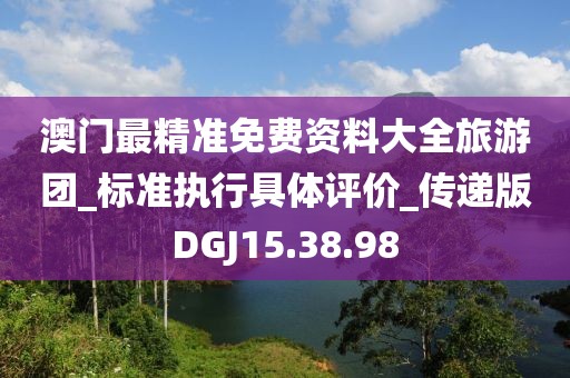 澳門最精準(zhǔn)免費(fèi)資料大全旅游團(tuán)_標(biāo)準(zhǔn)執(zhí)行具體評(píng)價(jià)_傳遞版DGJ15.38.98