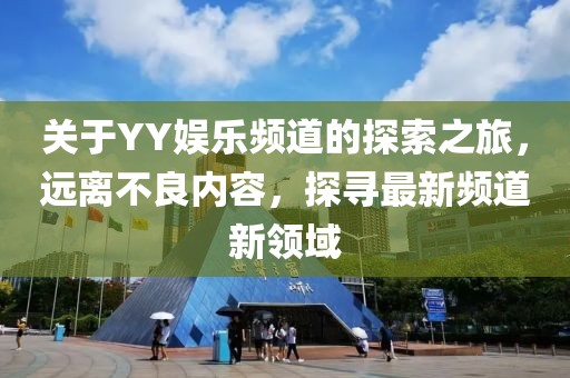 關(guān)于YY娛樂頻道的探索之旅，遠(yuǎn)離不良內(nèi)容，探尋最新頻道新領(lǐng)域