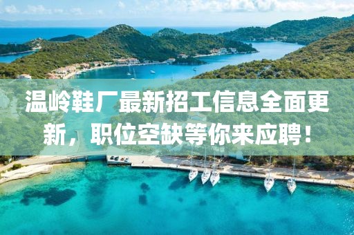 溫嶺鞋廠最新招工信息全面更新，職位空缺等你來(lái)應(yīng)聘！