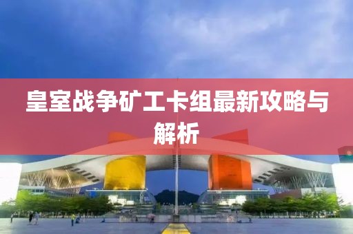 皇室戰(zhàn)爭(zhēng)礦工卡組最新攻略與解析