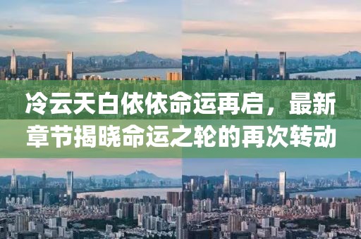 冷云天白依依命運(yùn)再啟，最新章節(jié)揭曉命運(yùn)之輪的再次轉(zhuǎn)動(dòng)