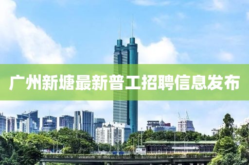 廣州新塘最新普工招聘信息發(fā)布