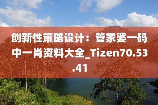 創(chuàng)新性策略設(shè)計：管家婆一碼中一肖資料大全_Tizen70.53.41