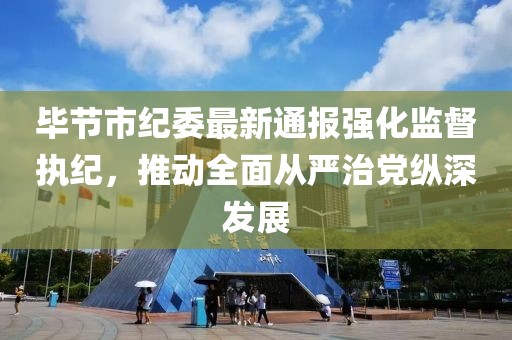 畢節(jié)市紀委最新通報強化監(jiān)督執(zhí)紀，推動全面從嚴治黨縱深發(fā)展