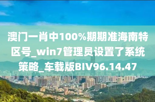 澳門一肖中100%期期準(zhǔn)海南特區(qū)號_win7管理員設(shè)置了系統(tǒng)策略_車載版BIV96.14.47