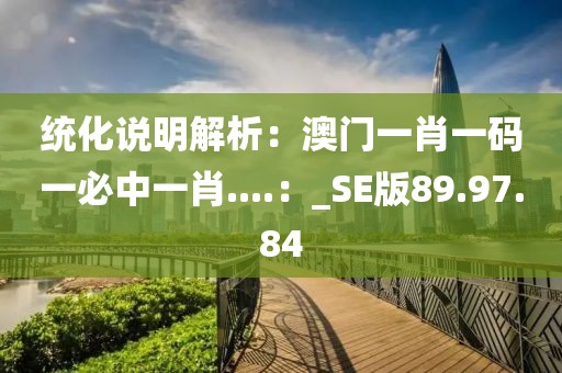 統(tǒng)化說明解析：澳門一肖一碼一必中一肖....：_SE版89.97.84