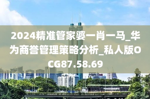 2024精準(zhǔn)管家婆一肖一馬_華為商譽(yù)管理策略分析_私人版OCG87.58.69