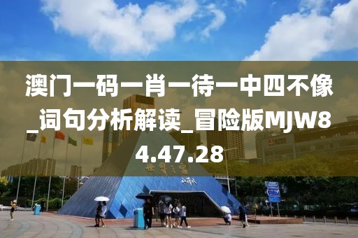 澳門一碼一肖一待一中四不像_詞句分析解讀_冒險版MJW84.47.28