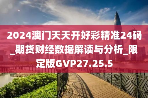 2024澳門天天開好彩精準(zhǔn)24碼_期貨財經(jīng)數(shù)據(jù)解讀與分析_限定版GVP27.25.5