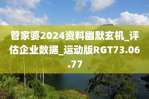 管家婆2024資料幽默玄機(jī)_評(píng)估企業(yè)數(shù)據(jù)_運(yùn)動(dòng)版RGT73.06.77