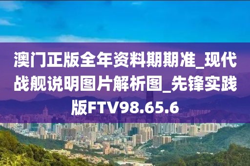 澳門正版全年資料期期準(zhǔn)_現(xiàn)代戰(zhàn)艦說(shuō)明圖片解析圖_先鋒實(shí)踐版FTV98.65.6