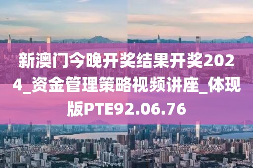 新澳門今晚開獎結(jié)果開獎2024_資金管理策略視頻講座_體現(xiàn)版PTE92.06.76