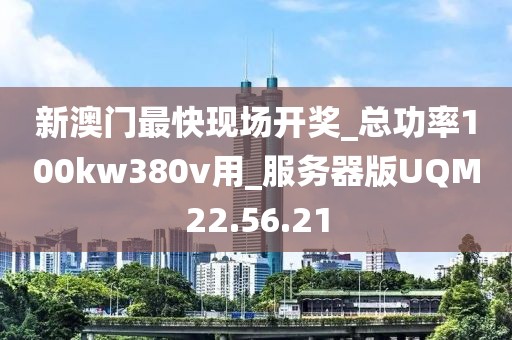 新澳門最快現(xiàn)場(chǎng)開獎(jiǎng)_總功率100kw380v用_服務(wù)器版UQM22.56.21