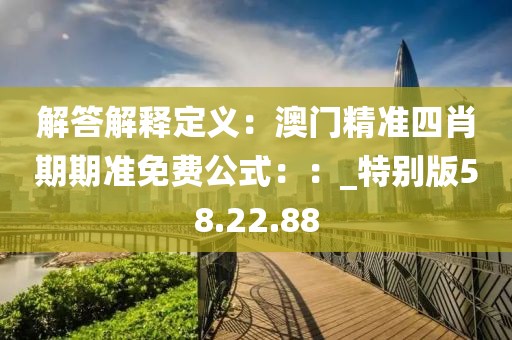 解答解釋定義：澳門精準四肖期期準免費公式：：_特別版58.22.88