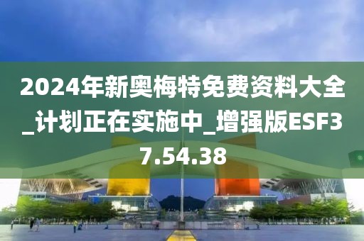 2024年新奧梅特免費(fèi)資料大全_計(jì)劃正在實(shí)施中_增強(qiáng)版ESF37.54.38