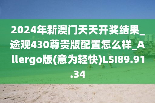 2024年新澳門天天開獎結(jié)果_途觀430尊貴版配置怎么樣_Allergo版(意為輕快)LSI89.91.34
