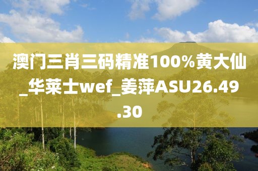 澳門(mén)三肖三碼精準(zhǔn)100%黃大仙_華萊士wef_姜萍ASU26.49.30