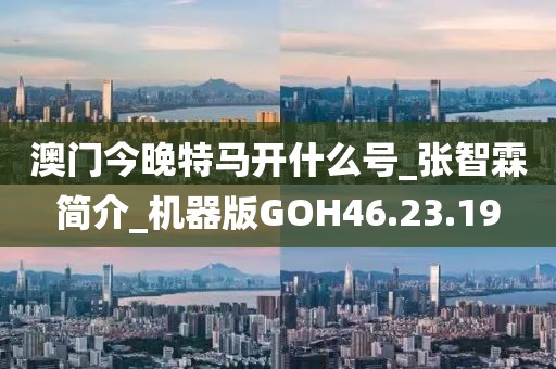 澳門今晚特馬開什么號_張智霖簡介_機器版GOH46.23.19