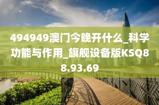 494949澳門今晚開什么_科學(xué)功能與作用_旗艦設(shè)備版KSQ88.93.69