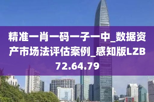 精準(zhǔn)一肖一碼一子一中_數(shù)據(jù)資產(chǎn)市場(chǎng)法評(píng)估案例_感知版LZB72.64.79