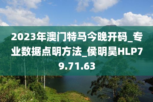 2023年澳門特馬今晚開碼_專業(yè)數(shù)據(jù)點(diǎn)明方法_侯明昊HLP79.71.63