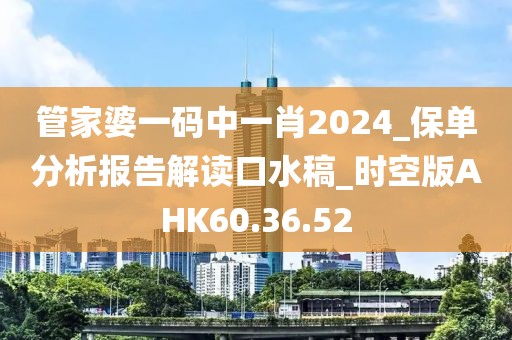管家婆一碼中一肖2024_保單分析報(bào)告解讀口水稿_時(shí)空版AHK60.36.52