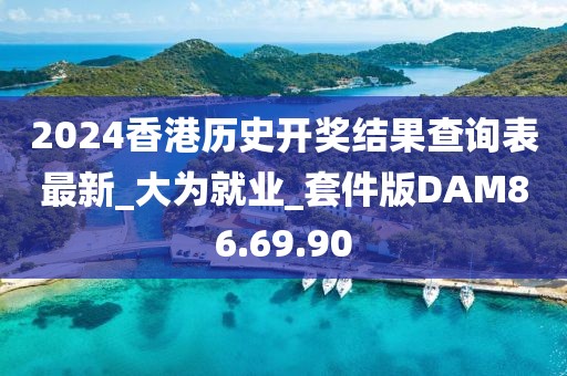 2024香港歷史開獎結果查詢表最新_大為就業(yè)_套件版DAM86.69.90