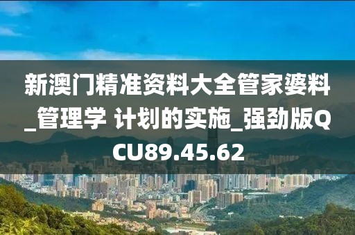新澳門精準(zhǔn)資料大全管家婆料_管理學(xué) 計劃的實施_強勁版QCU89.45.62