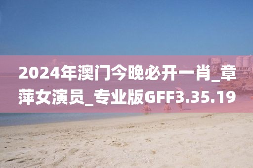 2024年澳門今晚必開(kāi)一肖_章萍女演員_專業(yè)版GFF3.35.19