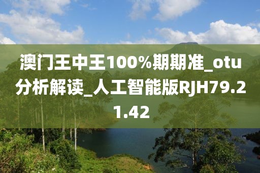 澳門王中王100%期期準(zhǔn)_otu分析解讀_人工智能版RJH79.21.42