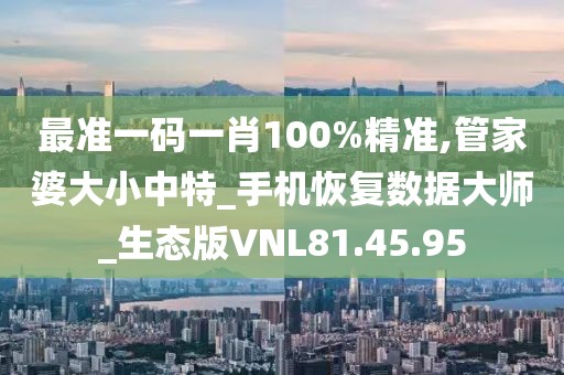 最準(zhǔn)一碼一肖100%精準(zhǔn),管家婆大小中特_手機(jī)恢復(fù)數(shù)據(jù)大師_生態(tài)版VNL81.45.95