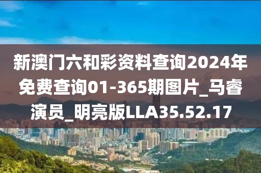 新澳門六和彩資料查詢2024年免費(fèi)查詢01-365期圖片_馬睿演員_明亮版LLA35.52.17