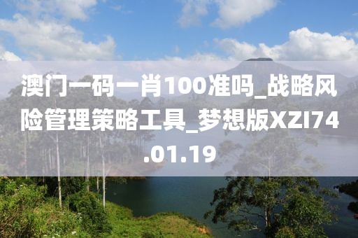 澳門一碼一肖100準(zhǔn)嗎_戰(zhàn)略風(fēng)險(xiǎn)管理策略工具_(dá)夢想版XZI74.01.19