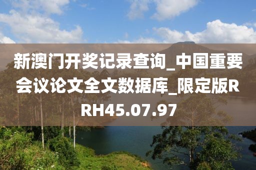 新澳門開獎記錄查詢_中國重要會議論文全文數(shù)據(jù)庫_限定版RRH45.07.97