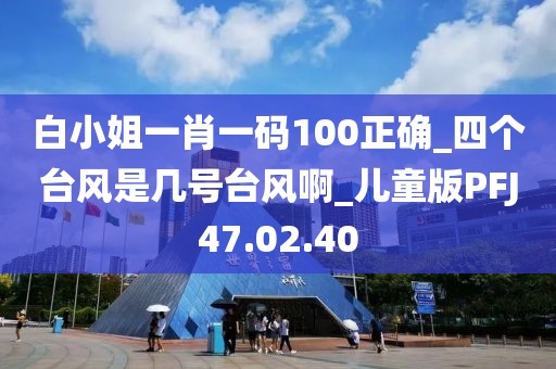 白小姐一肖一碼100正確_四個臺風是幾號臺風啊_兒童版PFJ47.02.40