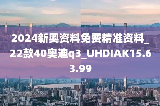 2024新奧資料免費(fèi)精準(zhǔn)資料_22款40奧迪q3_UHDIAK15.63.99