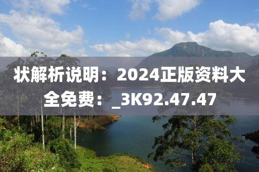 狀解析說明：2024正版資料大全免費：_3K92.47.47