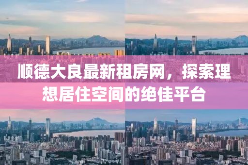 順德大良最新租房網(wǎng)，探索理想居住空間的絕佳平臺(tái)