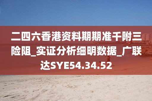 二四六香港資料期期準(zhǔn)千附三險(xiǎn)阻_實(shí)證分析細(xì)明數(shù)據(jù)_廣聯(lián)達(dá)SYE54.34.52