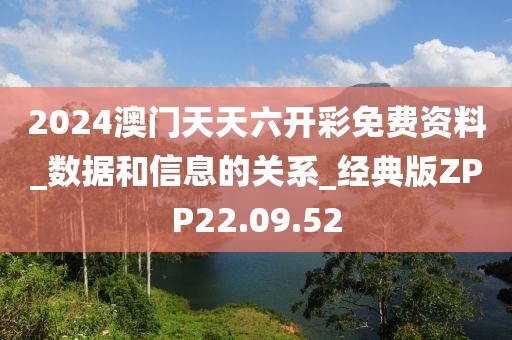 2024澳門天天六開彩免費資料_數(shù)據(jù)和信息的關系_經(jīng)典版ZPP22.09.52