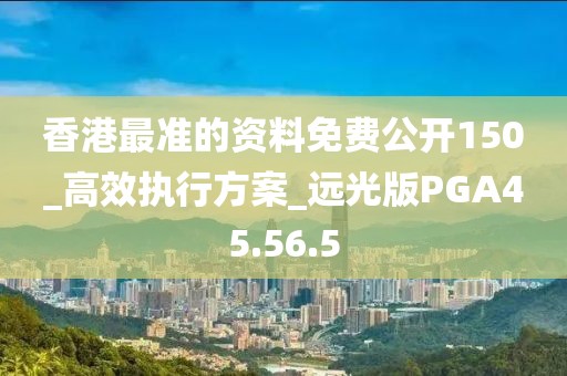 香港最準的資料免費公開150_高效執(zhí)行方案_遠光版PGA45.56.5