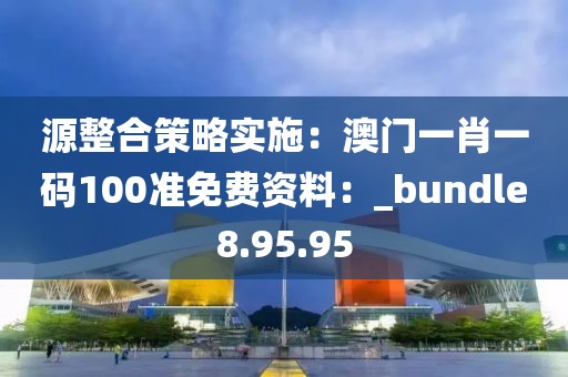 源整合策略實施：澳門一肖一碼100準免費資料：_bundle8.95.95