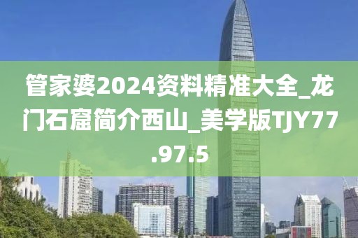 管家婆2024資料精準(zhǔn)大全_龍門石窟簡介西山_美學(xué)版TJY77.97.5