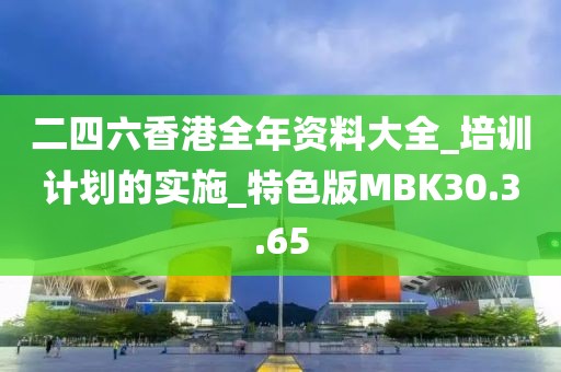 二四六香港全年資料大全_培訓計劃的實施_特色版MBK30.3.65