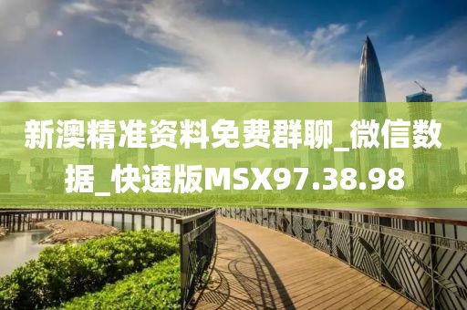 新澳精準資料免費群聊_微信數(shù)據(jù)_快速版MSX97.38.98