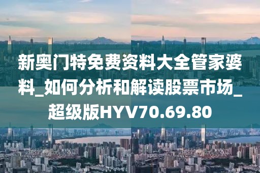 新奧門特免費(fèi)資料大全管家婆料_如何分析和解讀股票市場_超級版HYV70.69.80