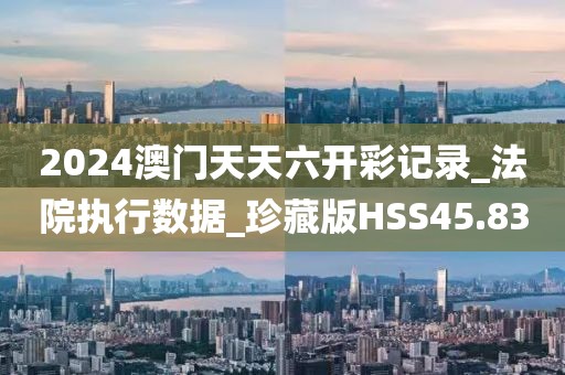 2024澳門天天六開彩記錄_法院執(zhí)行數(shù)據(jù)_珍藏版HSS45.83