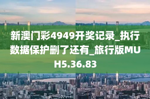 新澳門彩4949開獎記錄_執(zhí)行數(shù)據(jù)保護刪了還有_旅行版MUH5.36.83