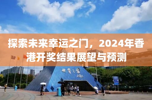 探索未來幸運(yùn)之門，2024年香港開獎(jiǎng)結(jié)果展望與預(yù)測