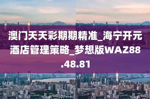 澳門天天彩期期精準_海寧開元酒店管理策略_夢想版WAZ88.48.81
